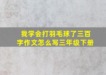 我学会打羽毛球了三百字作文怎么写三年级下册