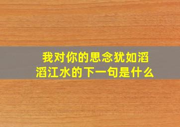 我对你的思念犹如滔滔江水的下一句是什么