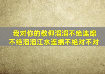 我对你的敬仰滔滔不绝连绵不绝滔滔江水连绵不绝对不对