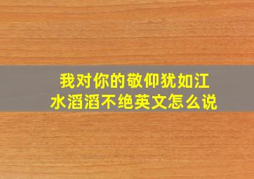 我对你的敬仰犹如江水滔滔不绝英文怎么说