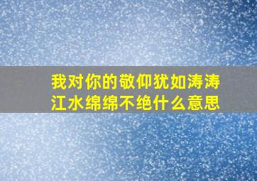 我对你的敬仰犹如涛涛江水绵绵不绝什么意思