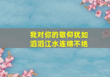 我对你的敬仰犹如滔滔江水连绵不绝