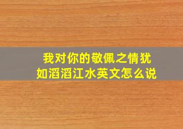 我对你的敬佩之情犹如滔滔江水英文怎么说