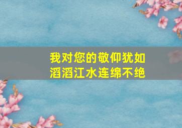 我对您的敬仰犹如滔滔江水连绵不绝