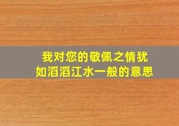 我对您的敬佩之情犹如滔滔江水一般的意思