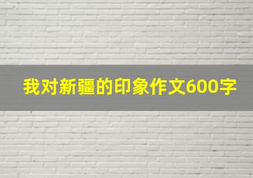 我对新疆的印象作文600字