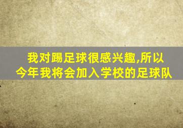 我对踢足球很感兴趣,所以今年我将会加入学校的足球队