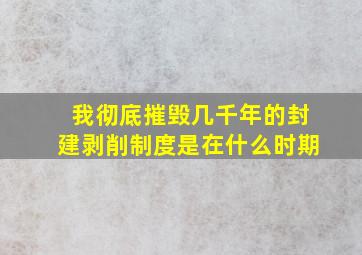 我彻底摧毁几千年的封建剥削制度是在什么时期