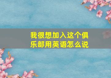 我很想加入这个俱乐部用英语怎么说