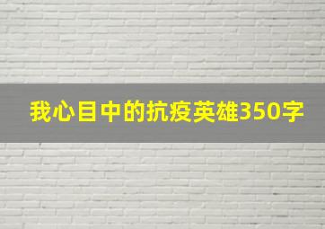 我心目中的抗疫英雄350字