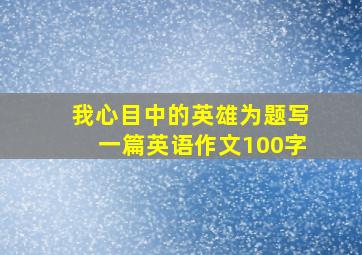 我心目中的英雄为题写一篇英语作文100字