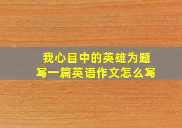 我心目中的英雄为题写一篇英语作文怎么写