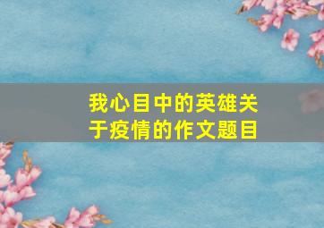 我心目中的英雄关于疫情的作文题目