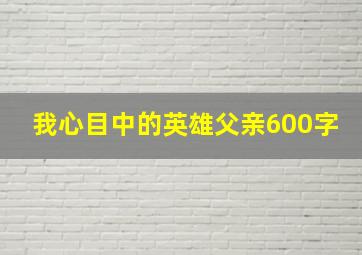 我心目中的英雄父亲600字