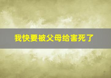 我快要被父母给害死了