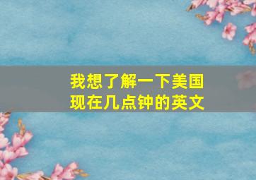 我想了解一下美国现在几点钟的英文