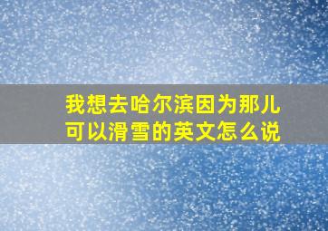 我想去哈尔滨因为那儿可以滑雪的英文怎么说