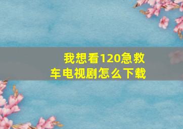 我想看120急救车电视剧怎么下载