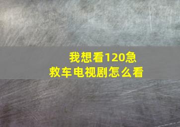 我想看120急救车电视剧怎么看