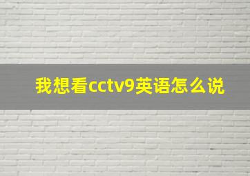 我想看cctv9英语怎么说