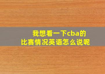 我想看一下cba的比赛情况英语怎么说呢