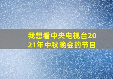 我想看中央电视台2021年中秋晚会的节目