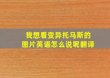 我想看变异托马斯的图片英语怎么说呢翻译