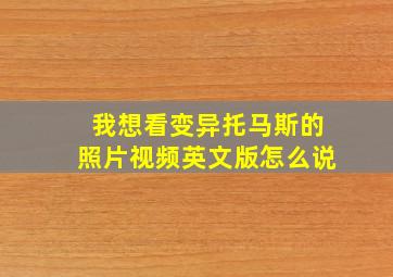 我想看变异托马斯的照片视频英文版怎么说