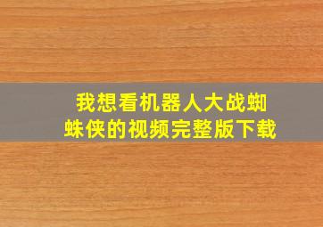 我想看机器人大战蜘蛛侠的视频完整版下载