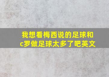 我想看梅西说的足球和c罗做足球太多了吧英文