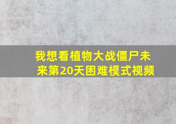 我想看植物大战僵尸未来第20天困难模式视频