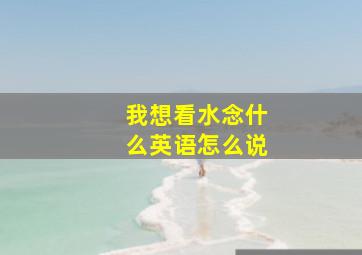 我想看水念什么英语怎么说