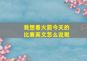 我想看火箭今天的比赛英文怎么说呢