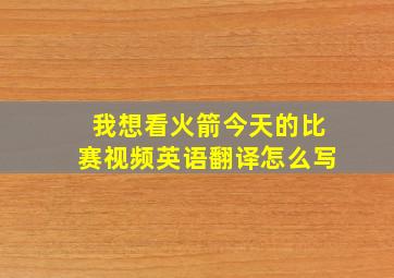 我想看火箭今天的比赛视频英语翻译怎么写