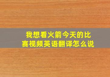 我想看火箭今天的比赛视频英语翻译怎么说