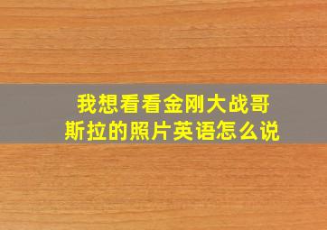 我想看看金刚大战哥斯拉的照片英语怎么说