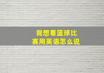 我想看篮球比赛用英语怎么说