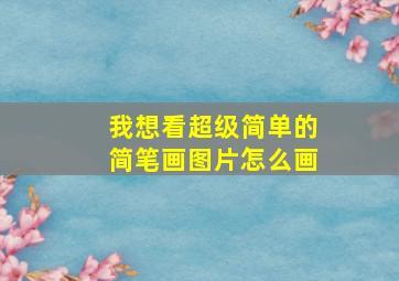 我想看超级简单的简笔画图片怎么画