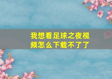 我想看足球之夜视频怎么下载不了了