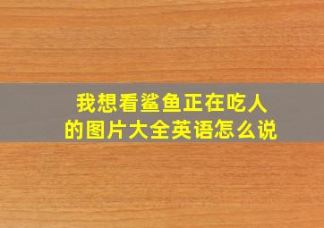 我想看鲨鱼正在吃人的图片大全英语怎么说