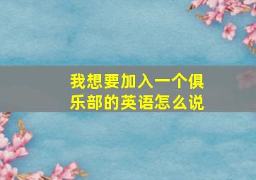 我想要加入一个俱乐部的英语怎么说