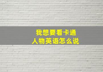 我想要看卡通人物英语怎么说