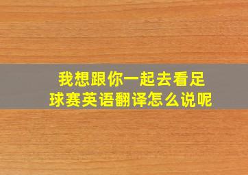 我想跟你一起去看足球赛英语翻译怎么说呢