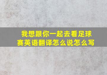 我想跟你一起去看足球赛英语翻译怎么说怎么写