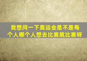 我想问一下奥运会是不是每个人哪个人想去比赛就比赛呀