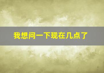 我想问一下现在几点了