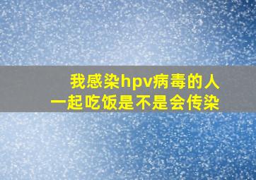 我感染hpv病毒的人一起吃饭是不是会传染