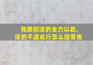 我愿你活的全力以赴,活的不虚此行怎么回答他