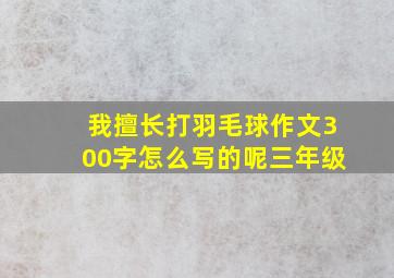 我擅长打羽毛球作文300字怎么写的呢三年级