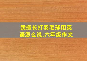 我擅长打羽毛球用英语怎么说,六年级作文